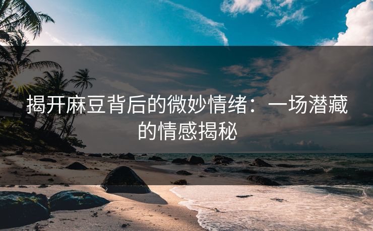 揭开麻豆背后的微妙情绪：一场潜藏的情感揭秘