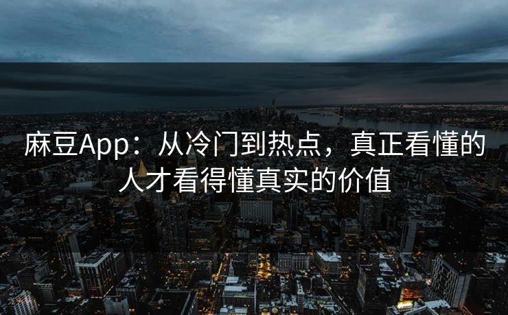 麻豆App：从冷门到热点，真正看懂的人才看得懂真实的价值