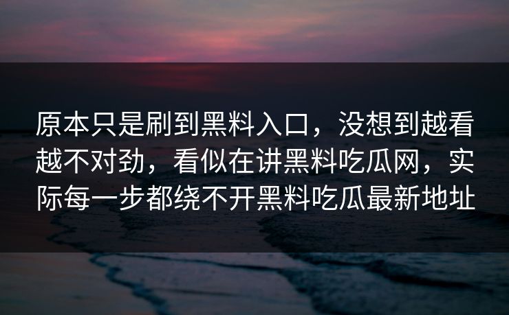 原本只是刷到黑料入口，没想到越看越不对劲，看似在讲黑料吃瓜网，实际每一步都绕不开黑料吃瓜最新地址