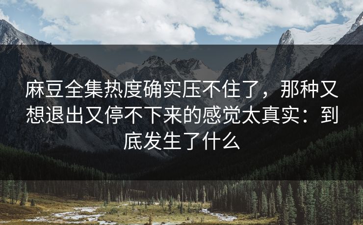 麻豆全集热度确实压不住了，那种又想退出又停不下来的感觉太真实：到底发生了什么