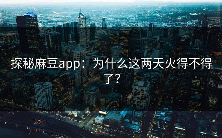 探秘麻豆app：为什么这两天火得不得了？