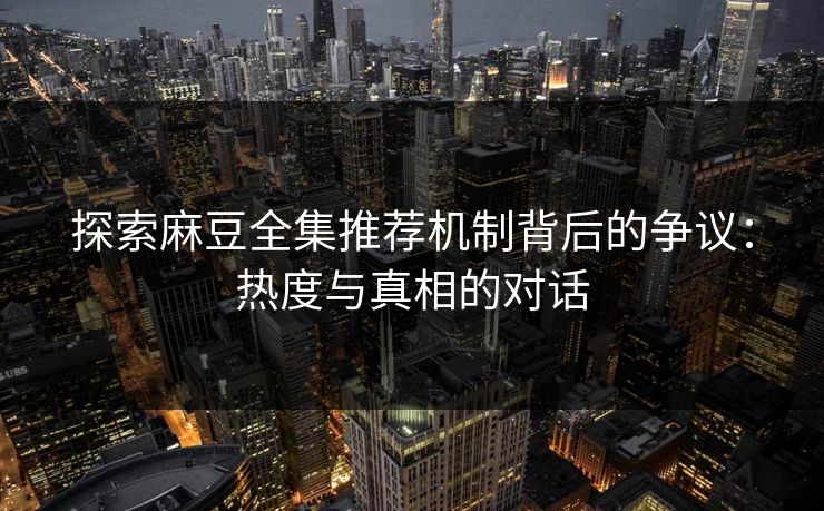 探索麻豆全集推荐机制背后的争议：热度与真相的对话