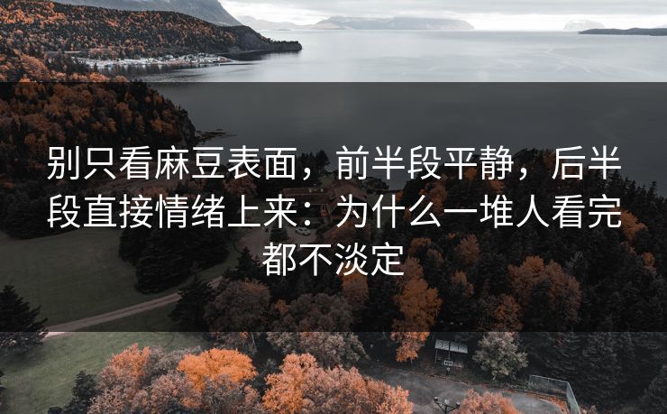 别只看麻豆表面，前半段平静，后半段直接情绪上来：为什么一堆人看完都不淡定