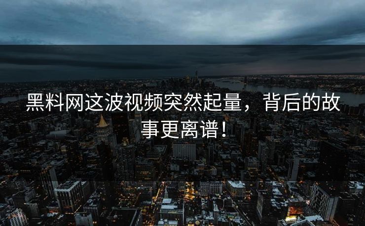 黑料网这波视频突然起量，背后的故事更离谱！