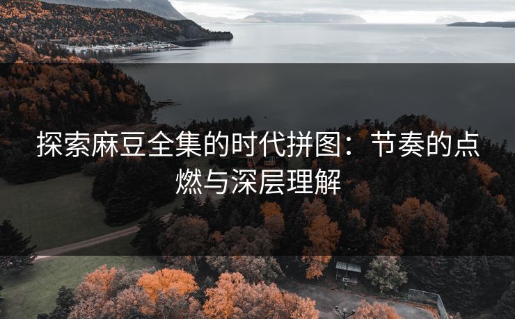 探索麻豆全集的时代拼图：节奏的点燃与深层理解