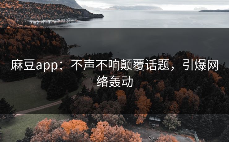 麻豆app：不声不响颠覆话题，引爆网络轰动