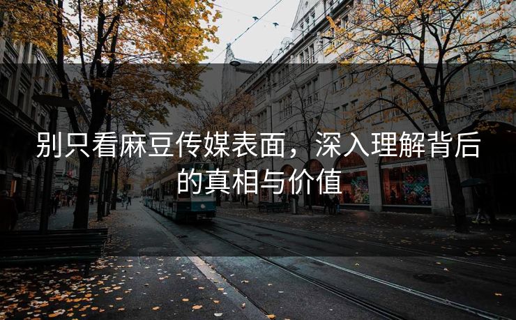 别只看麻豆传媒表面，深入理解背后的真相与价值