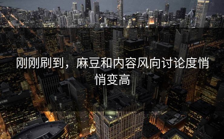 刚刚刷到，麻豆和内容风向讨论度悄悄变高