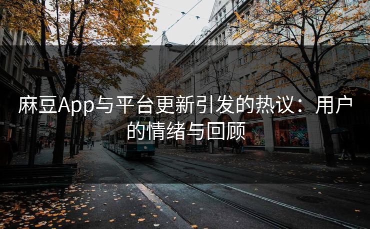 麻豆App与平台更新引发的热议：用户的情绪与回顾
