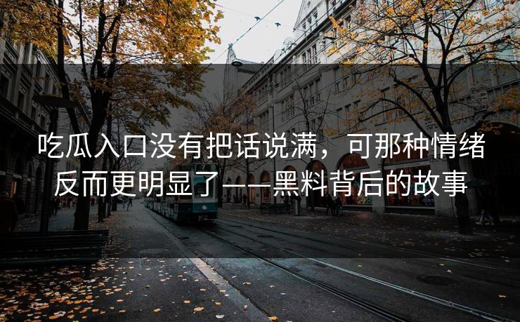 吃瓜入口没有把话说满，可那种情绪反而更明显了——黑料背后的故事