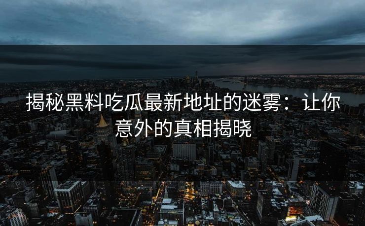 揭秘黑料吃瓜最新地址的迷雾：让你意外的真相揭晓