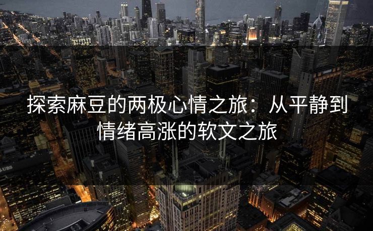 探索麻豆的两极心情之旅：从平静到情绪高涨的软文之旅