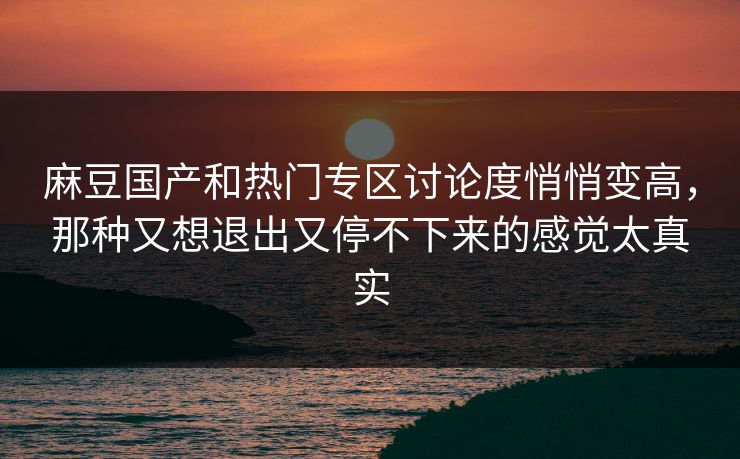 麻豆国产和热门专区讨论度悄悄变高，那种又想退出又停不下来的感觉太真实