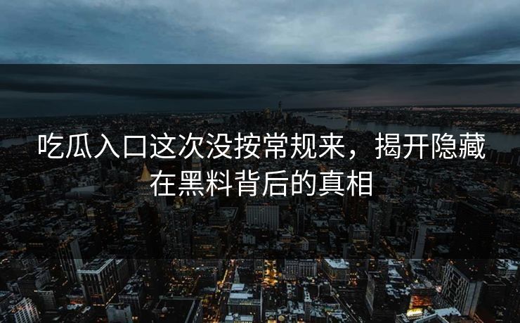 吃瓜入口这次没按常规来，揭开隐藏在黑料背后的真相