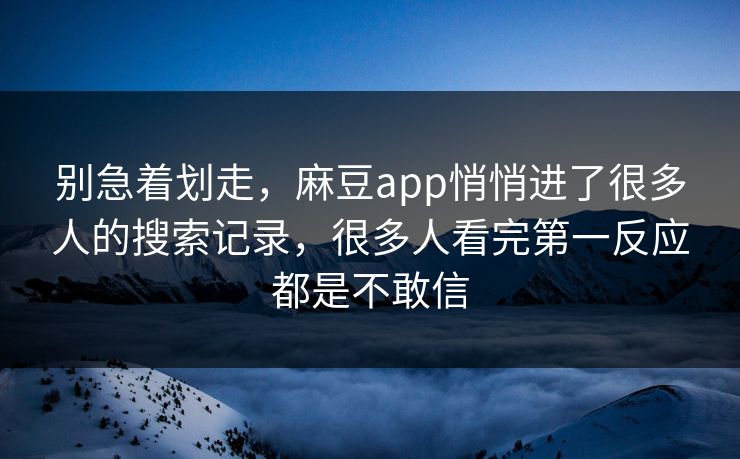 别急着划走，麻豆app悄悄进了很多人的搜索记录，很多人看完第一反应都是不敢信