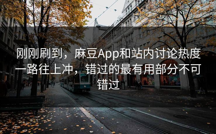 刚刚刷到，麻豆App和站内讨论热度一路往上冲，错过的最有用部分不可错过