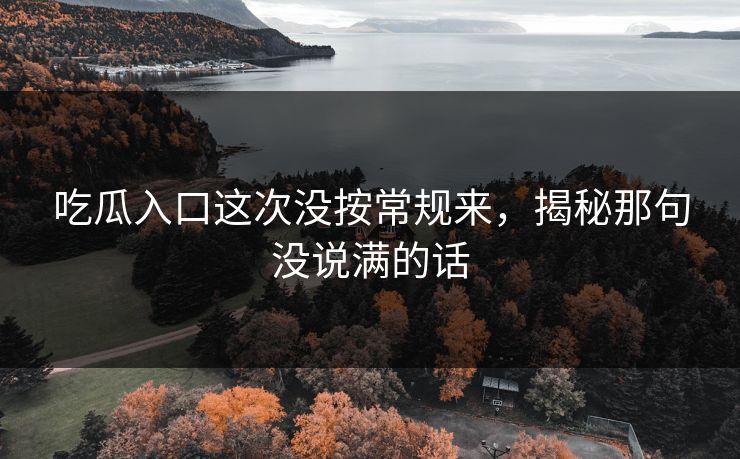 吃瓜入口这次没按常规来，揭秘那句没说满的话