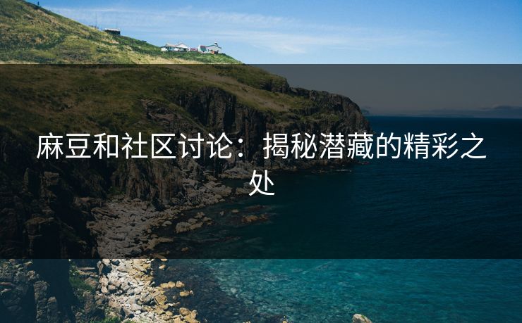 麻豆和社区讨论：揭秘潜藏的精彩之处