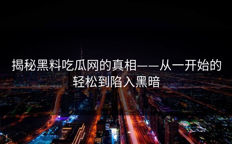 揭秘黑料吃瓜网的真相——从一开始的轻松到陷入黑暗