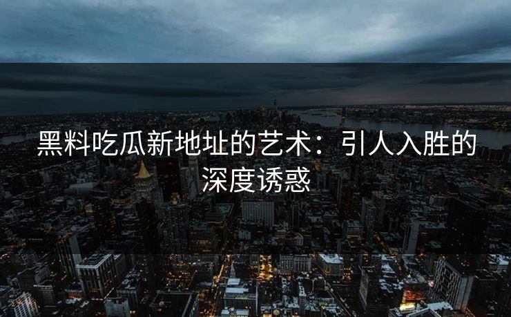 黑料吃瓜新地址的艺术：引人入胜的深度诱惑