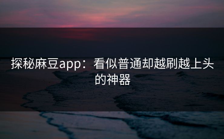 探秘麻豆app：看似普通却越刷越上头的神器