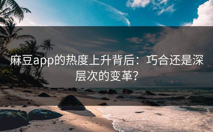 麻豆app的热度上升背后：巧合还是深层次的变革？