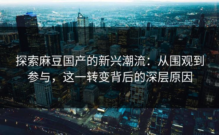 探索麻豆国产的新兴潮流：从围观到参与，这一转变背后的深层原因