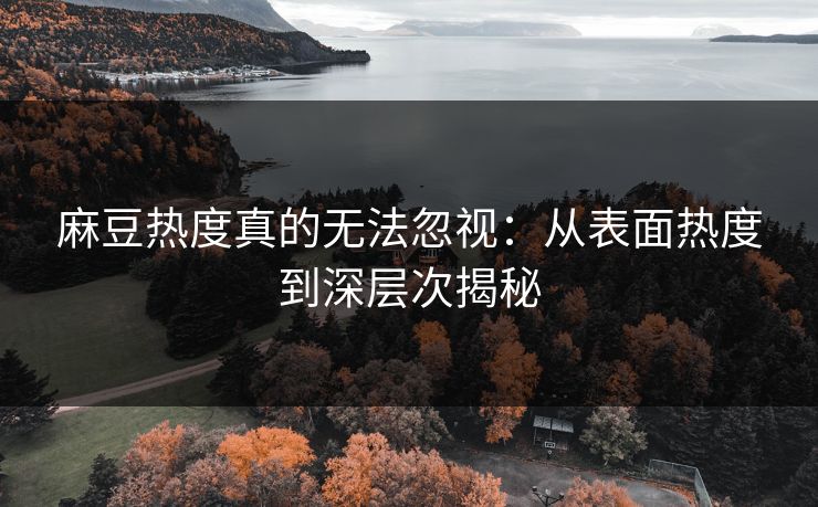 麻豆热度真的无法忽视：从表面热度到深层次揭秘