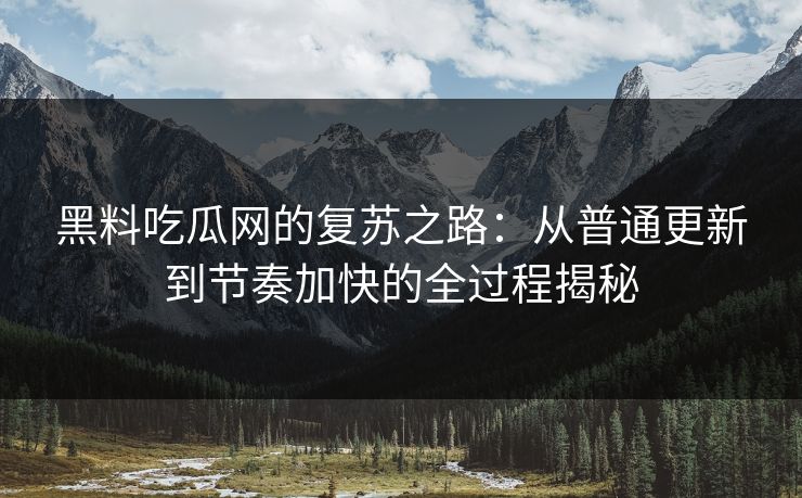 黑料吃瓜网的复苏之路：从普通更新到节奏加快的全过程揭秘