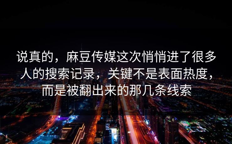 说真的，麻豆传媒这次悄悄进了很多人的搜索记录，关键不是表面热度，而是被翻出来的那几条线索