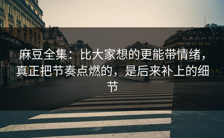 麻豆全集：比大家想的更能带情绪，真正把节奏点燃的，是后来补上的细节