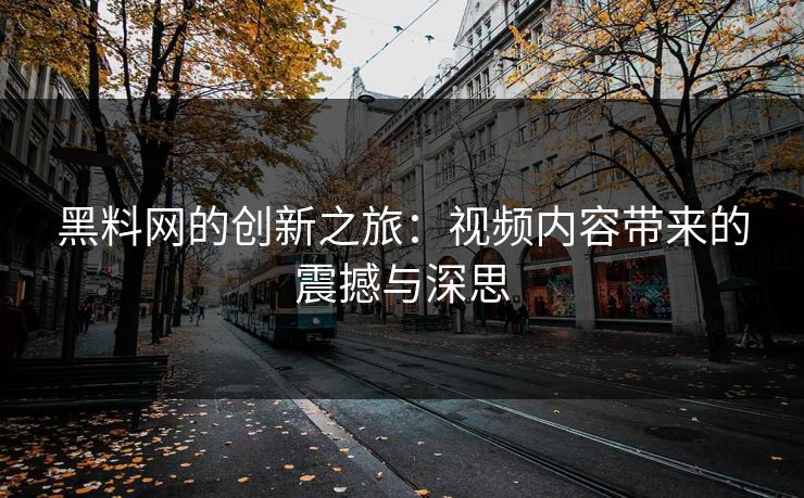 黑料网的创新之旅：视频内容带来的震撼与深思