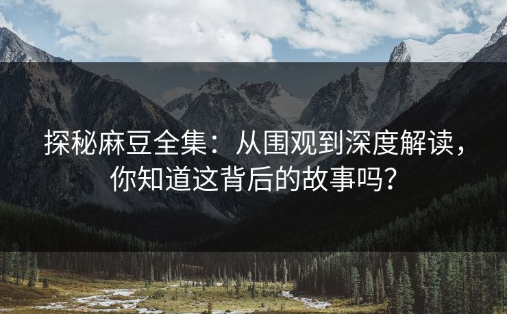 探秘麻豆全集：从围观到深度解读，你知道这背后的故事吗？