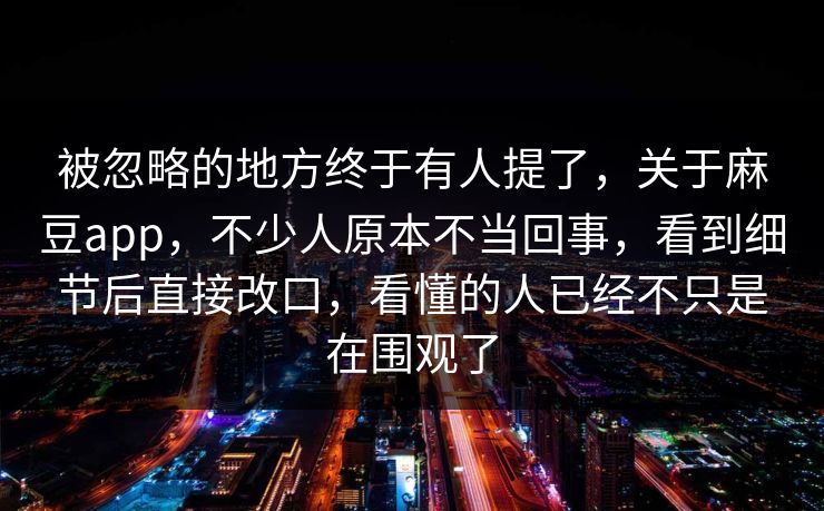 被忽略的地方终于有人提了，关于麻豆app，不少人原本不当回事，看到细节后直接改口，看懂的人已经不只是在围观了