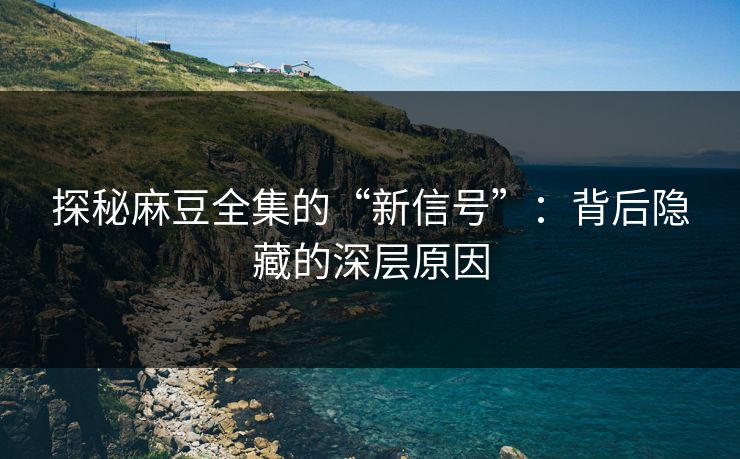 探秘麻豆全集的“新信号”：背后隐藏的深层原因