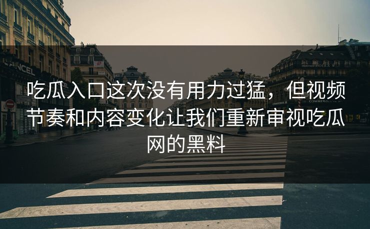 吃瓜入口这次没有用力过猛，但视频节奏和内容变化让我们重新审视吃瓜网的黑料