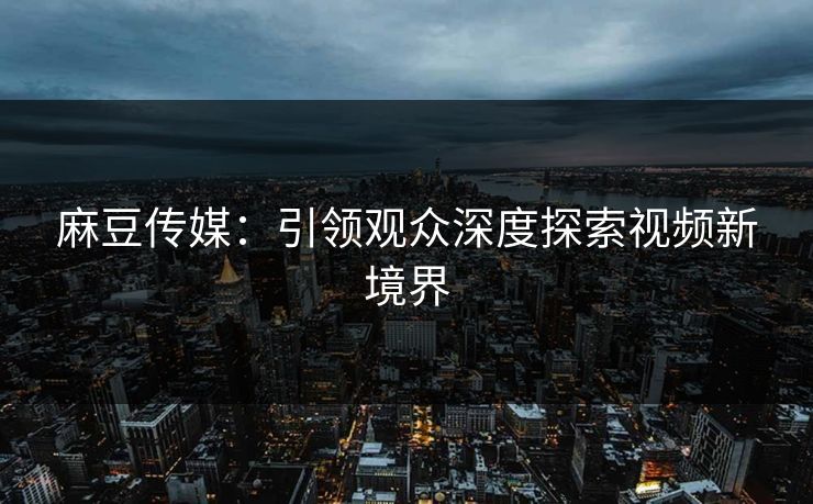 麻豆传媒：引领观众深度探索视频新境界