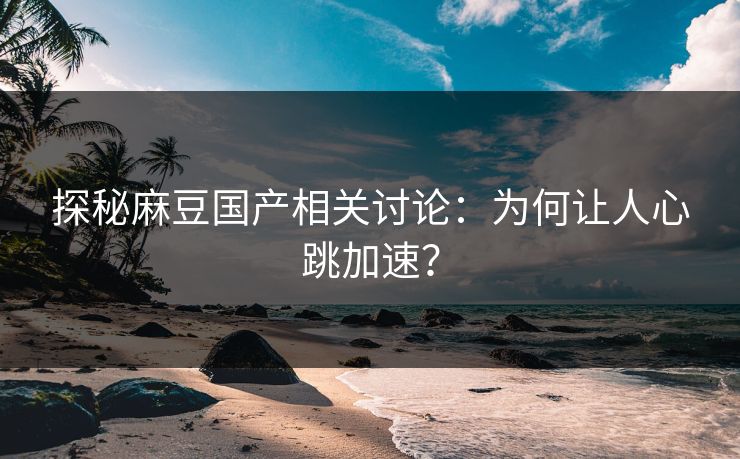 探秘麻豆国产相关讨论：为何让人心跳加速？