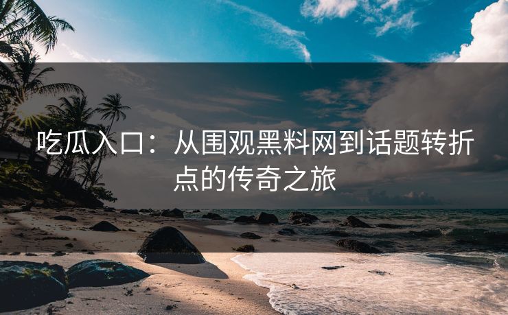 吃瓜入口：从围观黑料网到话题转折点的传奇之旅