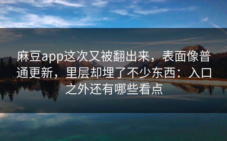 麻豆app这次又被翻出来，表面像普通更新，里层却埋了不少东西：入口之外还有哪些看点