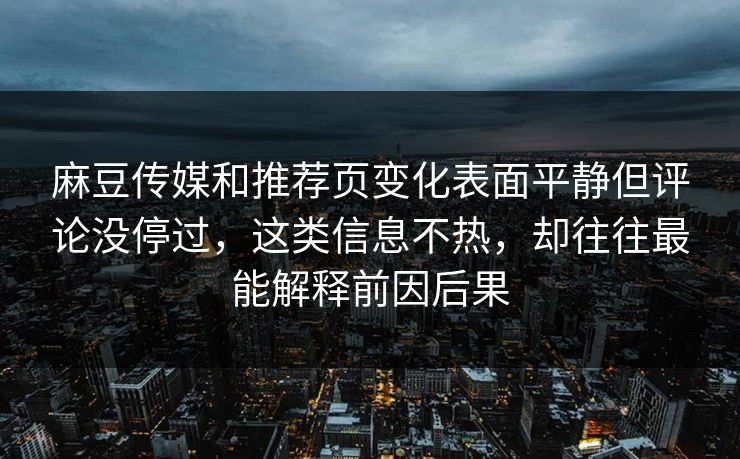 麻豆传媒和推荐页变化表面平静但评论没停过，这类信息不热，却往往最能解释前因后果