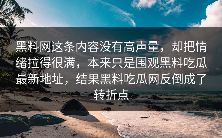 黑料网这条内容没有高声量，却把情绪拉得很满，本来只是围观黑料吃瓜最新地址，结果黑料吃瓜网反倒成了转折点