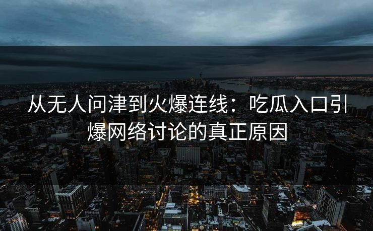 从无人问津到火爆连线：吃瓜入口引爆网络讨论的真正原因