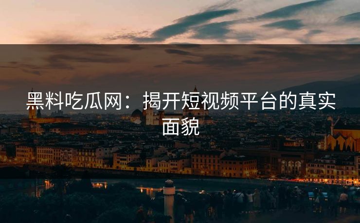黑料吃瓜网：揭开短视频平台的真实面貌