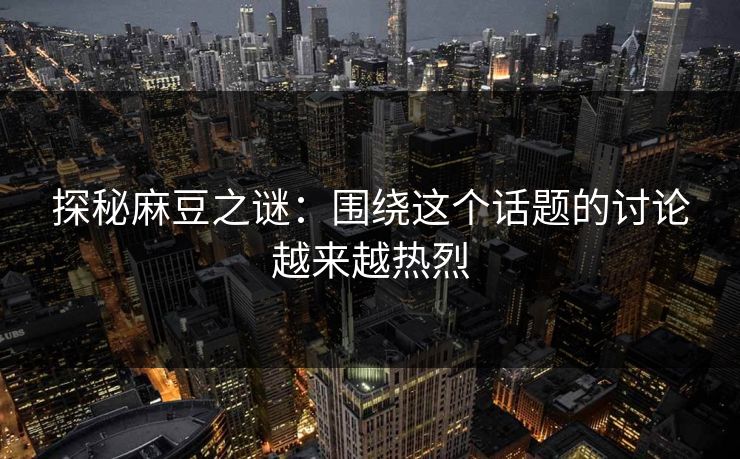 探秘麻豆之谜：围绕这个话题的讨论越来越热烈