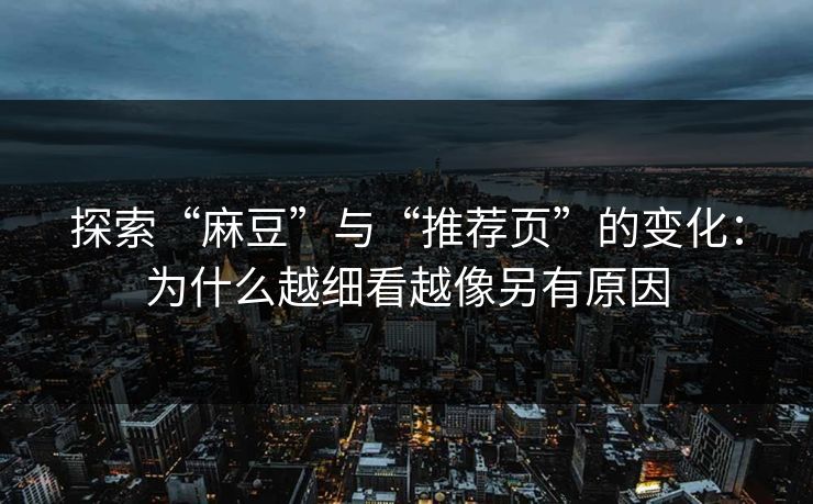 探索“麻豆”与“推荐页”的变化：为什么越细看越像另有原因