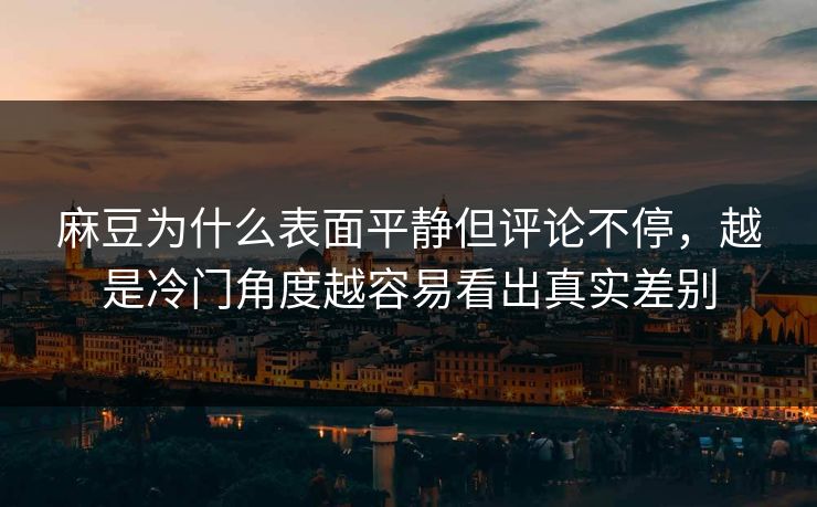 麻豆为什么表面平静但评论不停，越是冷门角度越容易看出真实差别