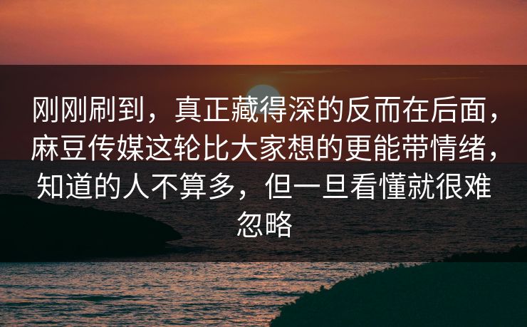 刚刚刷到，真正藏得深的反而在后面，麻豆传媒这轮比大家想的更能带情绪，知道的人不算多，但一旦看懂就很难忽略