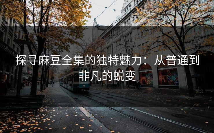 探寻麻豆全集的独特魅力：从普通到非凡的蜕变