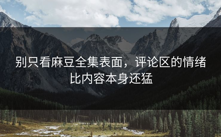 别只看麻豆全集表面，评论区的情绪比内容本身还猛